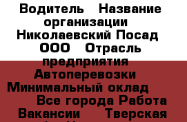 Водитель › Название организации ­ Николаевский Посад, ООО › Отрасль предприятия ­ Автоперевозки › Минимальный оклад ­ 25 000 - Все города Работа » Вакансии   . Тверская обл.,Нелидово г.